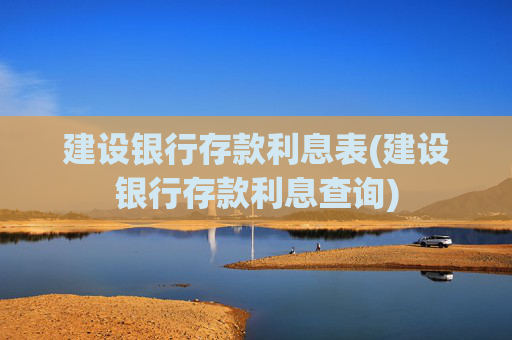 建设银行存款利息表(建设银行存款利息查询)