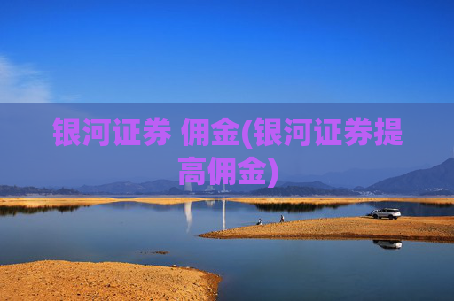 银河证券 佣金(银河证券提高佣金)