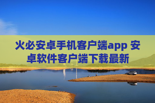 火必安卓手机客户端app 安卓软件客户端下载最新