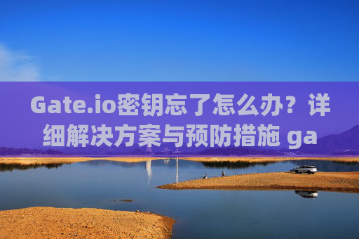 Gate.io密钥忘了怎么办？详细解决方案与预防措施 gate.io密钥忘了