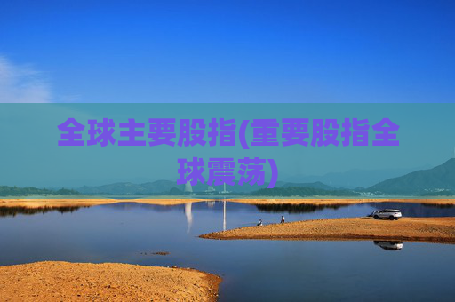 全球主要股指(重要股指全球震荡)