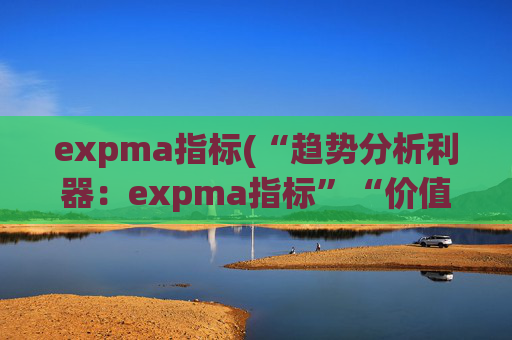 expma指标(“趋势分析利器：expma指标”“价值涨跌掌握”)