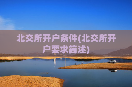 北交所开户条件(北交所开户要求简述)