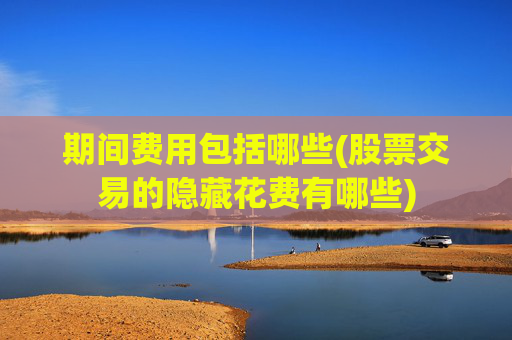 期间费用包括哪些(股票交易的隐藏花费有哪些)
