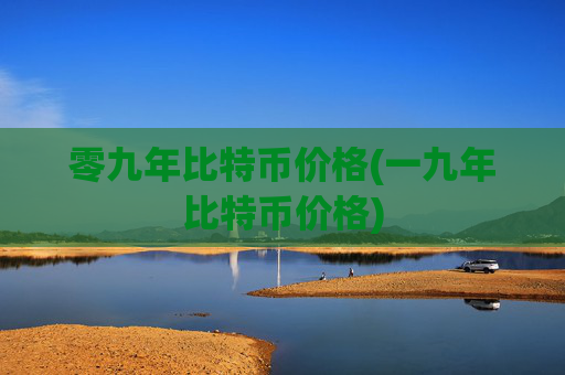 零九年比特币价格(一九年比特币价格)
