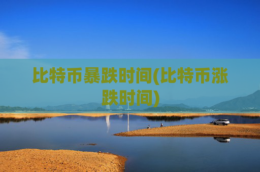 比特币暴跌时间(比特币涨跌时间)