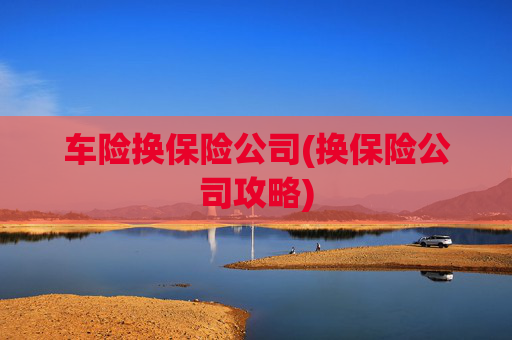 车险换保险公司(换保险公司攻略)