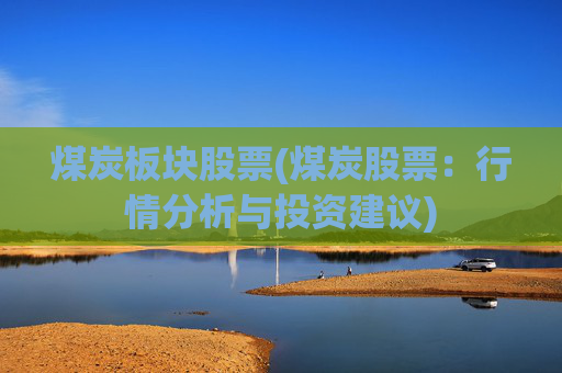 煤炭板块股票(煤炭股票：行情分析与投资建议)