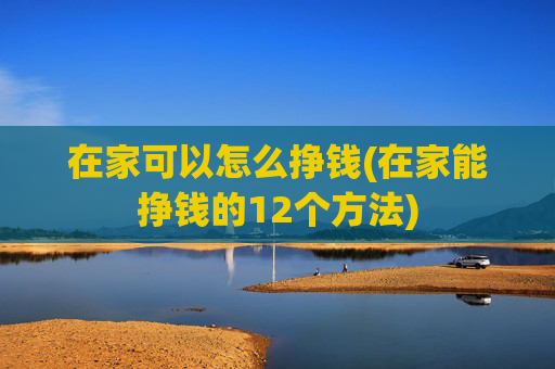 在家可以怎么挣钱(在家能挣钱的12个方法)