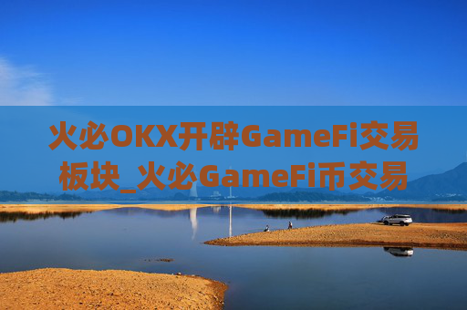 火必OKX开辟GameFi交易板块_火必GameFi币交易所官方渠道下载