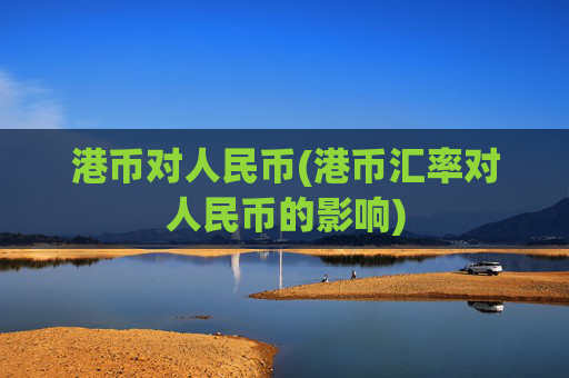港币对人民币(港币汇率对人民币的影响)