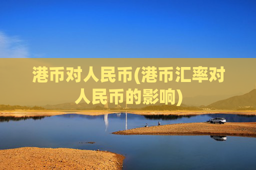 港币对人民币(港币汇率对人民币的影响)