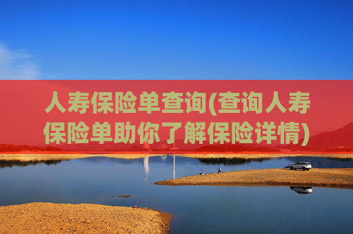 人寿保险单查询(查询人寿保险单助你了解保险详情)