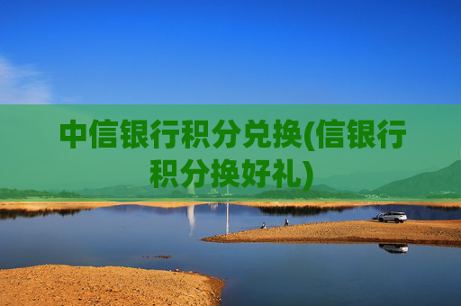 中信银行积分兑换(信银行积分换好礼)