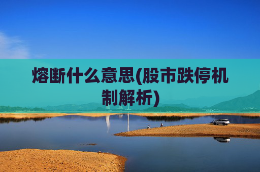 熔断什么意思(股市跌停机制解析)
