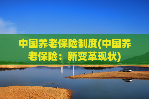 中国养老保险制度(中国养老保险：新变革现状)