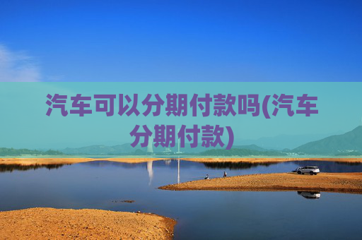 汽车可以分期付款吗(汽车分期付款)