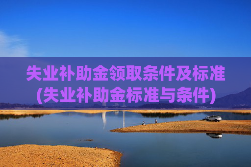 失业补助金领取条件及标准(失业补助金标准与条件)