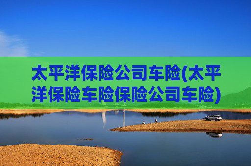太平洋保险公司车险(太平洋保险车险保险公司车险)