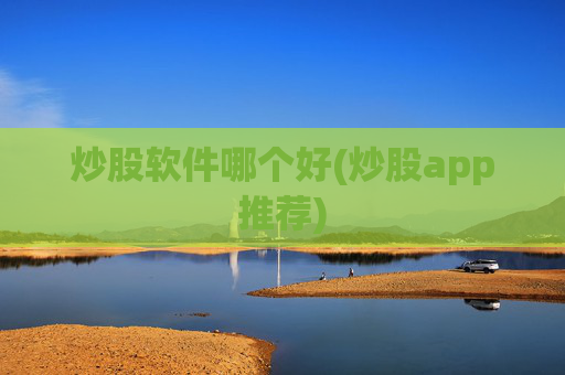 炒股软件哪个好(炒股app推荐)