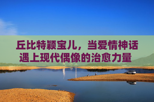 丘比特颖宝儿，当爱情神话遇上现代偶像的治愈力量 丘比特颖宝儿