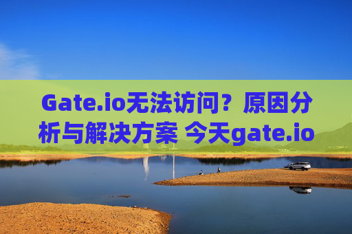 Gate.io无法访问？原因分析与解决方案 今天gate.io打不开