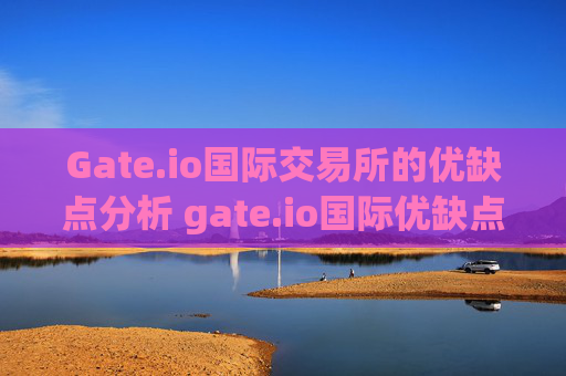 Gate.io国际交易所的优缺点分析 gate.io国际优缺点