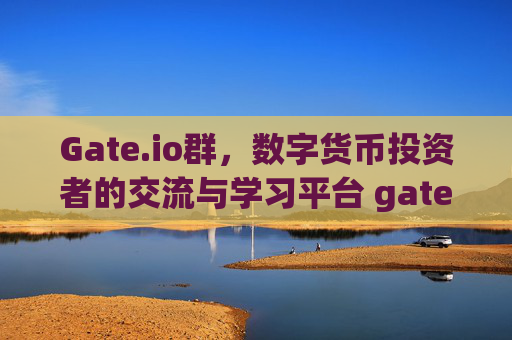 Gate.io群，数字货币投资者的交流与学习平台 gate.io群