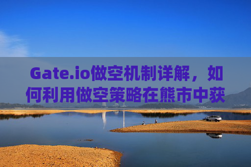 Gate.io做空机制详解，如何利用做空策略在熊市中获利 gate.io做空