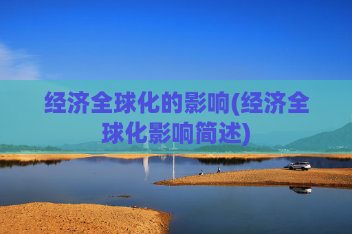 经济全球化的影响(经济全球化影响简述)