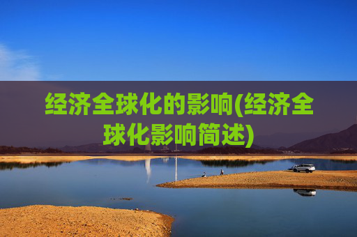 经济全球化的影响(经济全球化影响简述)
