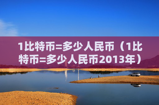 1比特币=多少人民币（1比特币=多少人民币2013年）