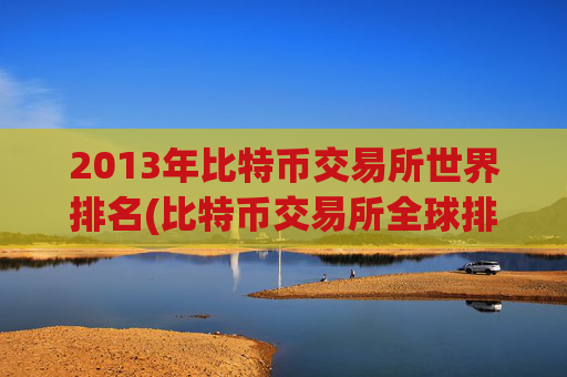 2013年比特币交易所世界排名(比特币交易所全球排名)