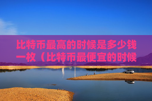 比特币最高的时候是多少钱一枚（比特币最便宜的时候多少钱）