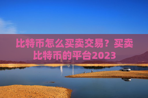 比特币怎么买卖交易？买卖比特币的平台2023
