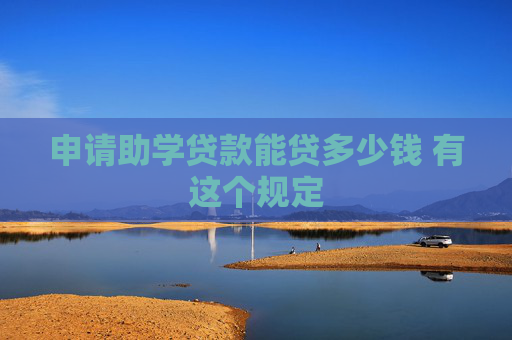 申请助学贷款能贷多少钱 有这个规定