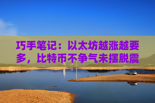 巧手笔记：以太坊越涨越要多，比特币不争气未摆脱震荡