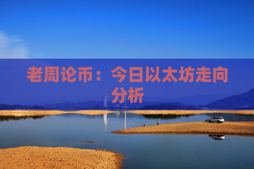 老周论币：今日以太坊走向分析