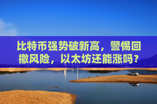 比特币强势破新高，警惕回撤风险，以太坊还能涨吗？