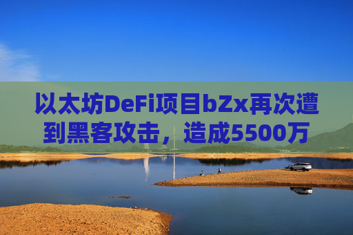 以太坊DeFi项目bZx再次遭到黑客攻击，造成5500万美元损失