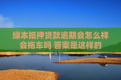 绿本抵押贷款逾期会怎么样会拖车吗 答案是这样的