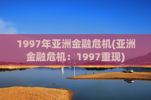 1997年亚洲金融危机(亚洲金融危机：1997重现)
