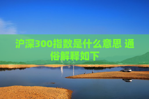 沪深300指数是什么意思 通俗解释如下