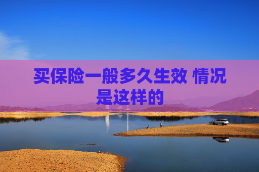 买保险一般多久生效 情况是这样的