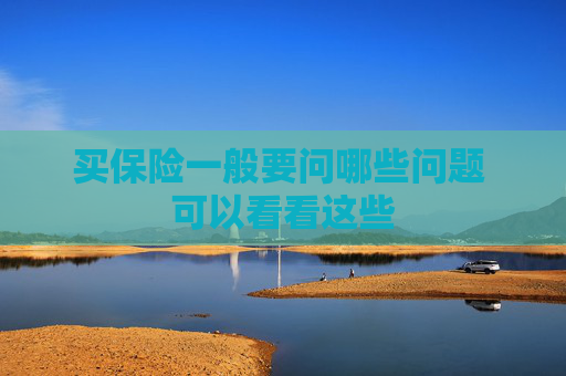 买保险一般要问哪些问题 可以看看这些