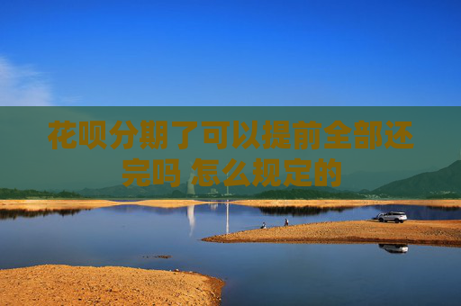 花呗分期了可以提前全部还完吗 怎么规定的