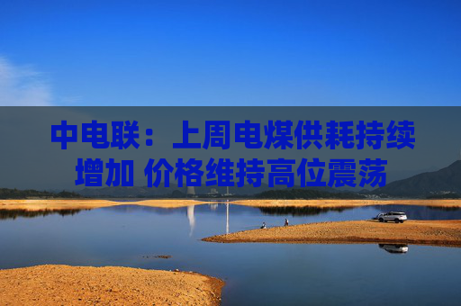 中电联：上周电煤供耗持续增加 价格维持高位震荡