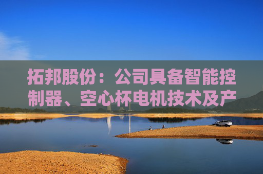 拓邦股份：公司具备智能控制器、空心杯电机技术及产品储备
