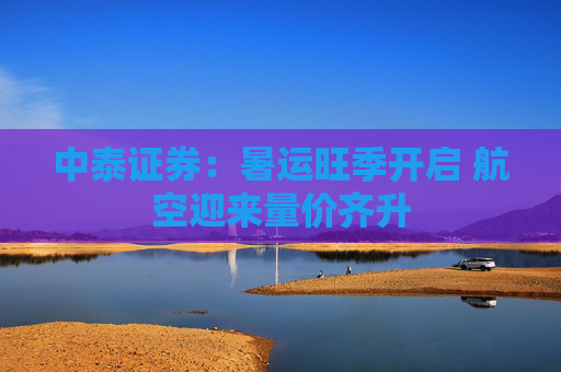 中泰证券：暑运旺季开启 航空迎来量价齐升
