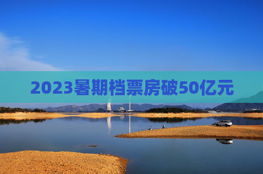 2023暑期档票房破50亿元